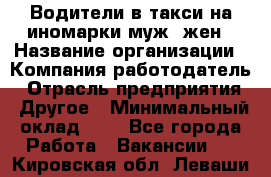 Водители в такси на иномарки муж./жен › Название организации ­ Компания-работодатель › Отрасль предприятия ­ Другое › Минимальный оклад ­ 1 - Все города Работа » Вакансии   . Кировская обл.,Леваши д.